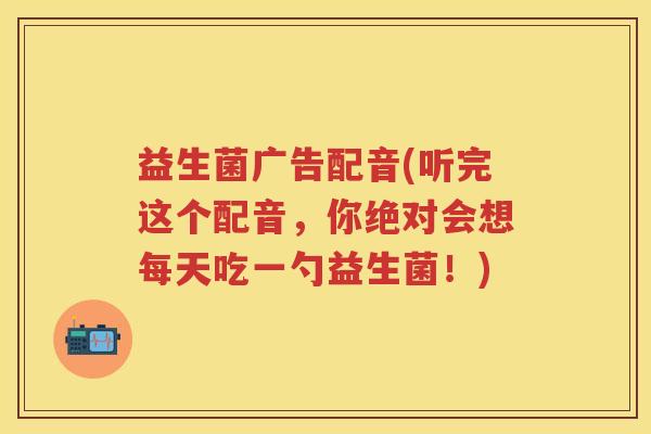 益生菌广告配音(听完这个配音,你绝对会想每天吃一勺益生菌!) 益生菌广告配音(听完这个配音,你绝对会想每天吃一勺益生菌!)
