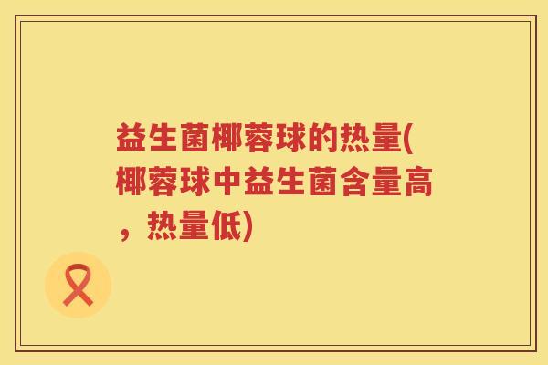 益生菌椰蓉球的热量(椰蓉球中益生菌含量高,热量低) 益生菌椰蓉球的热量(椰蓉球中益生菌含量高,热量低)