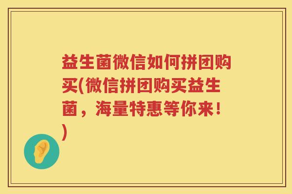 益生菌微信如何拼团购买(微信拼团购买益生菌,海量特惠等你来!) 益生菌微信如何拼团购买(微信拼团购买益生菌,海量特惠等你来!)