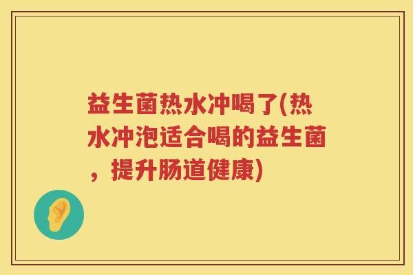 益生菌热水冲喝了(热水冲泡适合喝的益生菌,提升肠道健康) 益生菌热水冲喝了(热水冲泡适合喝的益生菌,提升肠道健康)