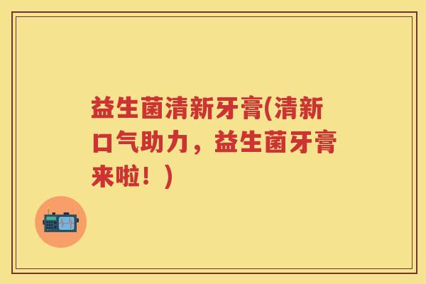 益生菌清新牙膏(清新口气助力，益生菌牙膏来啦！)