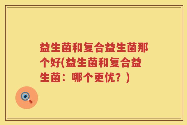 益生菌和复合益生菌那个好(益生菌和复合益生菌:哪个更优?) 益生菌和复合益生菌那个好(益生菌和复合益生菌:哪个更优?)
