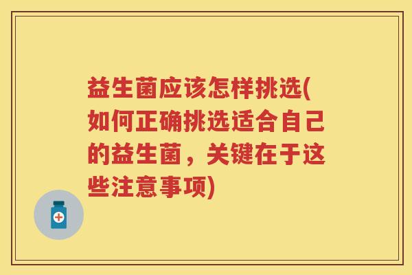 益生菌应该怎样挑选(如何正确挑选适合自己的益生菌,关键在于这些注意事项) 益生菌应该怎样挑选(如何正确挑选适合自己的益生菌,关键在于这些注意事项)