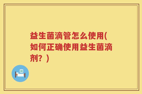 益生菌滴管怎么使用(如何正确使用益生菌滴剂?) 益生菌滴管怎么使用(如何正确使用益生菌滴剂?)
