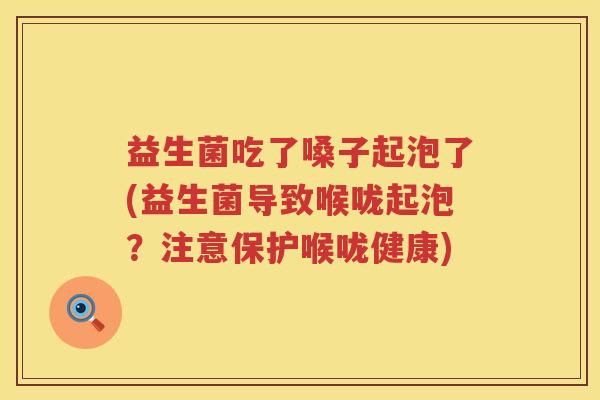 益生菌吃了嗓子起泡了(益生菌导致喉咙起泡?注意保护喉咙健康) 益生菌吃了嗓子起泡了(益生菌导致喉咙起泡?注意保护喉咙健康)