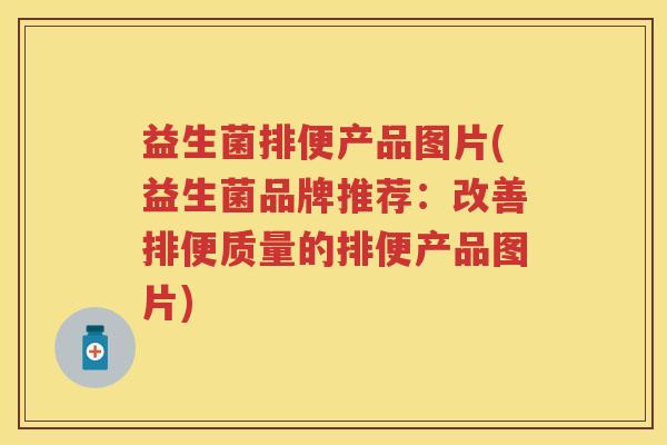 益生菌排便产品图片(益生菌品牌推荐:改善排便质量的排便产品图片) 益生菌排便产品图片(益生菌品牌推荐:改善排便质量的排便产品图片)