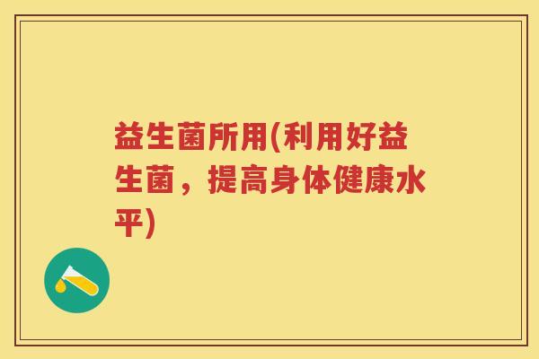 益生菌所用(利用好益生菌,提高身体健康水平) 益生菌所用(利用好益生菌,提高身体健康水平)