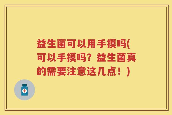 益生菌可以用手摸吗(可以手摸吗?益生菌真的需要注意这几点!) 益生菌可以用手摸吗(可以手摸吗?益生菌真的需要注意这几点!)