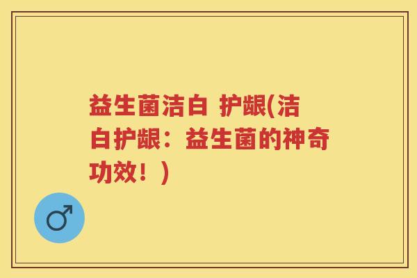 益生菌洁白 护龈(洁白护龈:益生菌的神奇功效!) 益生菌洁白 护龈(洁白护龈:益生菌的神奇功效!)