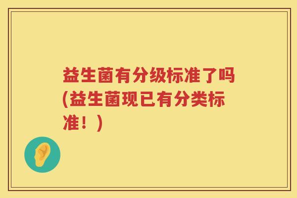 益生菌有分级标准了吗(益生菌现已有分类标准!) 益生菌有分级标准了吗(益生菌现已有分类标准!)