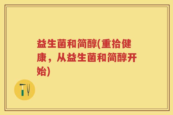 益生菌和简醇(重拾健康，从益生菌和简醇开始)
