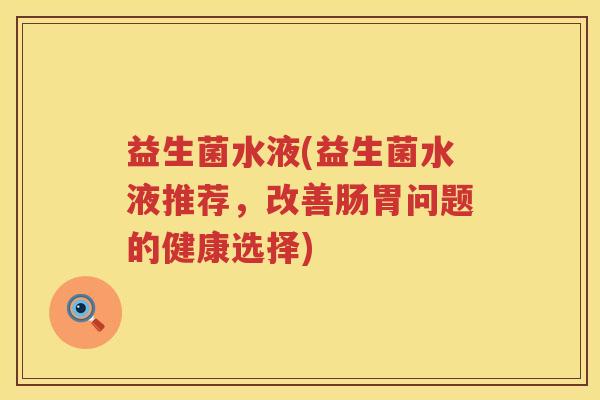 益生菌水液(益生菌水液推荐,改善肠胃问题的健康选择) 益生菌水液(益生菌水液推荐,改善肠胃问题的健康选择)