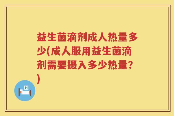 益生菌滴剂成人热量多少(成人服用益生菌滴剂需要摄入多少热量？)