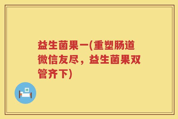 益生菌果一(重塑肠道微信友尽,益生菌果双管齐下) 益生菌果一(重塑肠道微信友尽,益生菌果双管齐下)