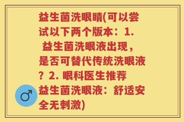 益生菌洗眼睛(可以尝试以下两个版本:1. 益生菌洗眼液出现,是否可替代传统洗眼液?2. 眼科医生推荐益生菌洗眼液:舒适安全无刺激) 益生菌洗眼睛(可以尝试以下两个版本:1. 益生菌洗眼液出现,是否可替代传统洗眼液?2. 眼科医生推荐益生菌洗眼液:舒适安全无刺激)