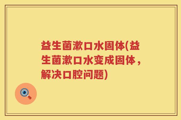 益生菌漱口水固体(益生菌漱口水变成固体,解决口腔问题) 益生菌漱口水固体(益生菌漱口水变成固体,解决口腔问题)
