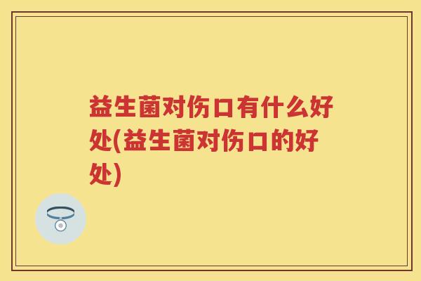 益生菌对伤口有什么好处(益生菌对伤口的好处) 益生菌对伤口有什么好处(益生菌对伤口的好处)