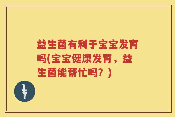 益生菌有利于宝宝发育吗(宝宝健康发育,益生菌能帮忙吗?) 益生菌有利于宝宝发育吗(宝宝健康发育,益生菌能帮忙吗?)