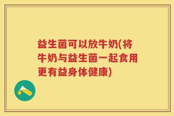 益生菌可以放牛奶(将牛奶与益生菌一起食用更有益身体健康) 益生菌可以放牛奶(将牛奶与益生菌一起食用更有益身体健康)