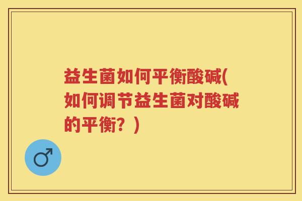 益生菌如何平衡酸碱(如何调节益生菌对酸碱的平衡?) 益生菌如何平衡酸碱(如何调节益生菌对酸碱的平衡?)