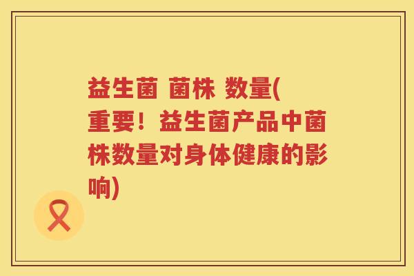 益生菌 菌株 数量(重要！益生菌产品中菌株数量对身体健康的影响)
