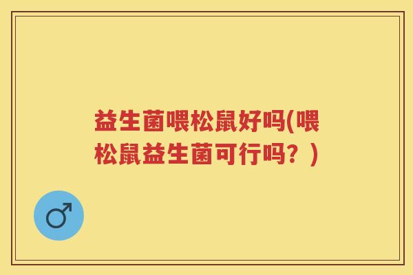 益生菌喂松鼠好吗(喂松鼠益生菌可行吗?) 益生菌喂松鼠好吗(喂松鼠益生菌可行吗?)