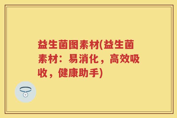 益生菌图素材(益生菌素材:易消化,高效吸收,健康助手) 益生菌图素材(益生菌素材:易消化,高效吸收,健康助手)