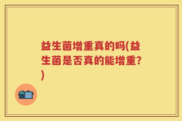益生菌增重真的吗(益生菌是否真的能增重?) 益生菌增重真的吗(益生菌是否真的能增重?)