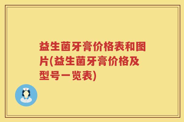 益生菌牙膏价格表和图片(益生菌牙膏价格及型号一览表) 益生菌牙膏价格表和图片(益生菌牙膏价格及型号一览表)