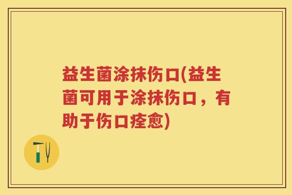 益生菌涂抹伤口(益生菌可用于涂抹伤口，有助于伤口痊愈)
