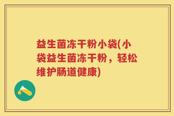 益生菌冻干粉小袋(小袋益生菌冻干粉,轻松维护肠道健康) 益生菌冻干粉小袋(小袋益生菌冻干粉,轻松维护肠道健康)