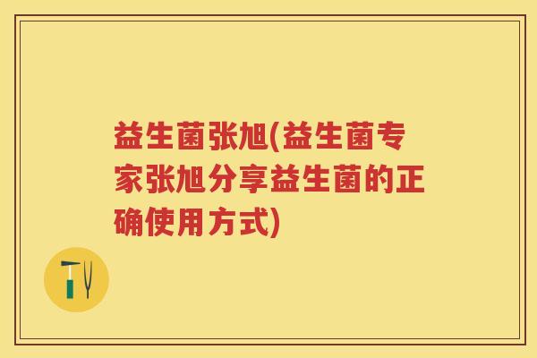 益生菌张旭(益生菌专家张旭分享益生菌的正确使用方式) 益生菌张旭(益生菌专家张旭分享益生菌的正确使用方式)