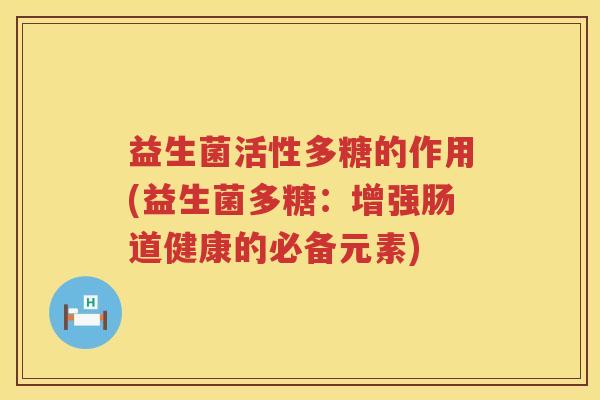 益生菌活性多糖的作用(益生菌多糖：增强肠道健康的必备元素)