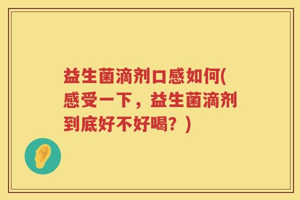益生菌滴剂口感如何(感受一下,益生菌滴剂到底好不好喝?) 益生菌滴剂口感如何(感受一下,益生菌滴剂到底好不好喝?)