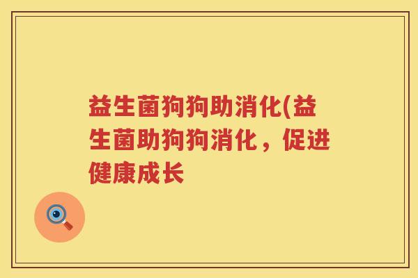 益生菌狗狗助消化(益生菌助狗狗消化,促进健康成长 益生菌狗狗助消化(益生菌助狗狗消化,促进健康成长