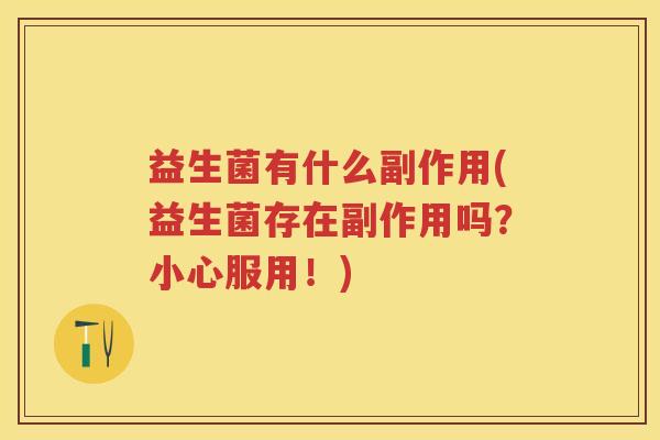 益生菌有什么副作用(益生菌存在副作用吗?小心服用!) 益生菌有什么副作用(益生菌存在副作用吗?小心服用!)