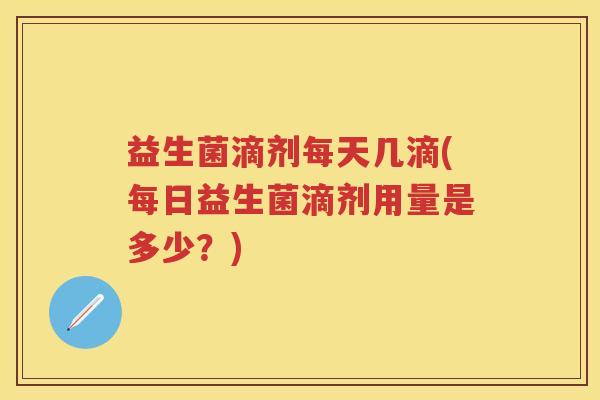 益生菌滴剂每天几滴(每日益生菌滴剂用量是多少?) 益生菌滴剂每天几滴(每日益生菌滴剂用量是多少?)