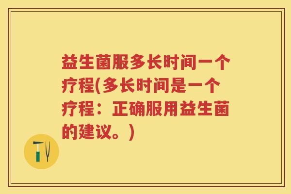 益生菌服多长时间一个疗程(多长时间是一个疗程:正确服用益生菌的建议。) 益生菌服多长时间一个疗程(多长时间是一个疗程:正确服用益生菌的建议。)