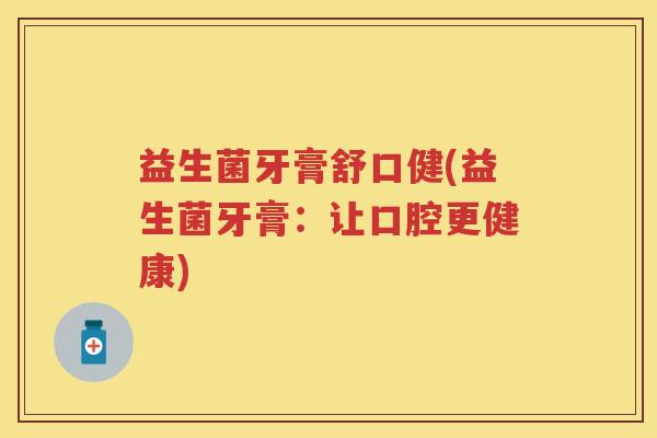 益生菌牙膏舒口健(益生菌牙膏:让口腔更健康) 益生菌牙膏舒口健(益生菌牙膏:让口腔更健康)