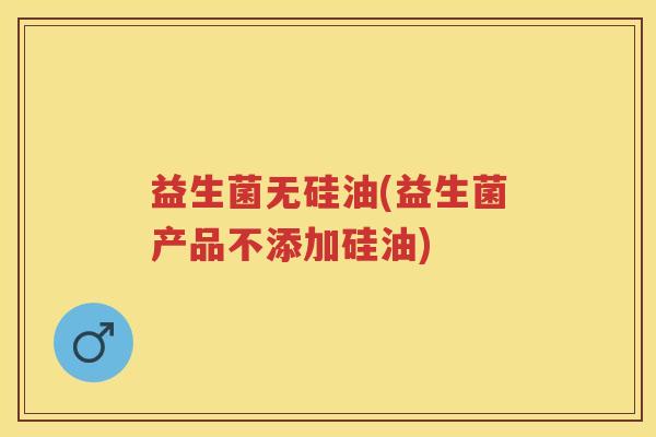益生菌无硅油(益生菌产品不添加硅油) 益生菌无硅油(益生菌产品不添加硅油)