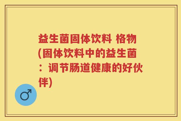 益生菌固体饮料 格物(固体饮料中的益生菌：调节肠道健康的好伙伴)