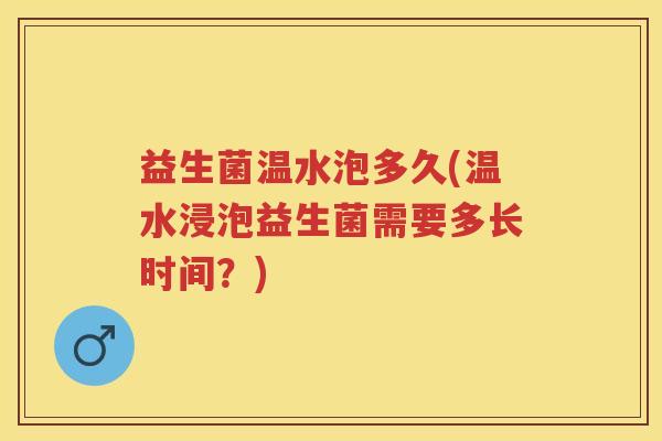 益生菌温水泡多久(温水浸泡益生菌需要多长时间?) 益生菌温水泡多久(温水浸泡益生菌需要多长时间?)