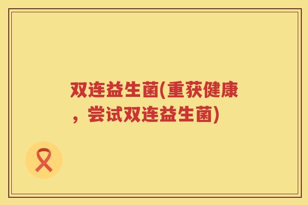 双连益生菌(重获健康,尝试双连益生菌) 双连益生菌(重获健康,尝试双连益生菌)