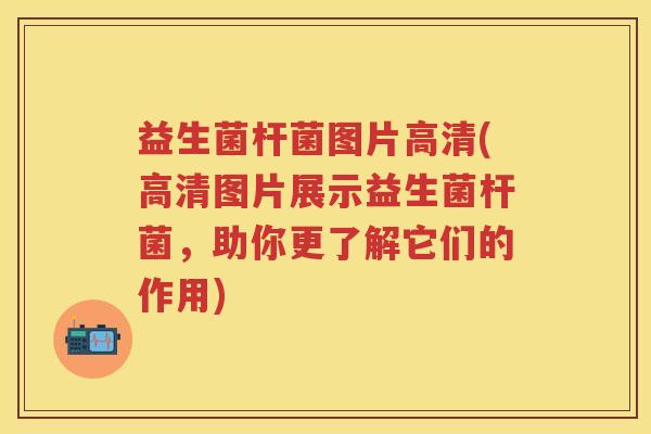 益生菌杆菌图片高清(高清图片展示益生菌杆菌,助你更了解它们的作用) 益生菌杆菌图片高清(高清图片展示益生菌杆菌,助你更了解它们的作用)