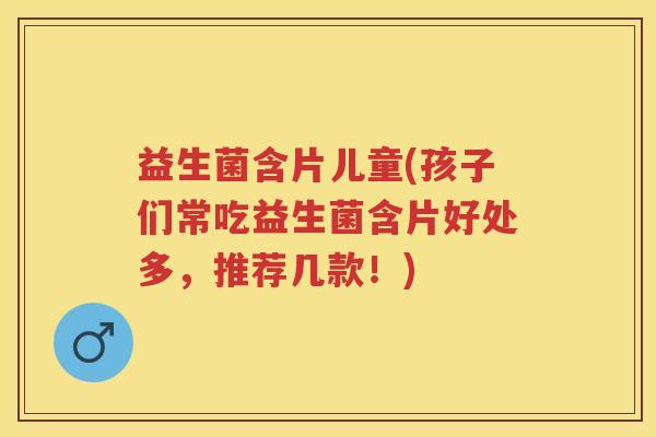 益生菌含片儿童(孩子们常吃益生菌含片好处多,推荐几款!) 益生菌含片儿童(孩子们常吃益生菌含片好处多,推荐几款!)