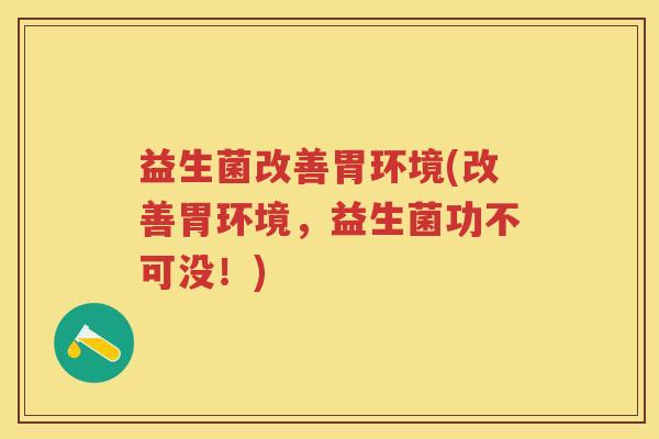 益生菌改善胃环境(改善胃环境,益生菌功不可没!) 益生菌改善胃环境(改善胃环境,益生菌功不可没!)