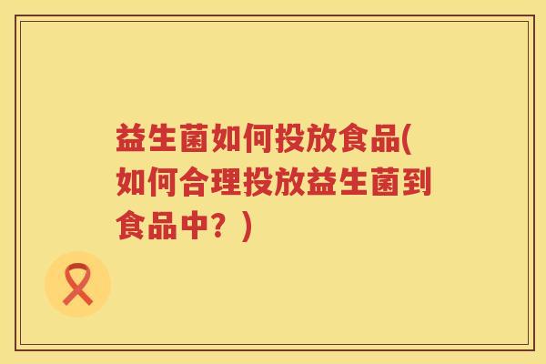 益生菌如何投放食品(如何合理投放益生菌到食品中?) 益生菌如何投放食品(如何合理投放益生菌到食品中?)