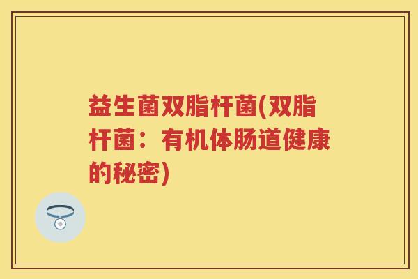 益生菌双脂杆菌(双脂杆菌:有机体肠道健康的秘密) 益生菌双脂杆菌(双脂杆菌:有机体肠道健康的秘密)