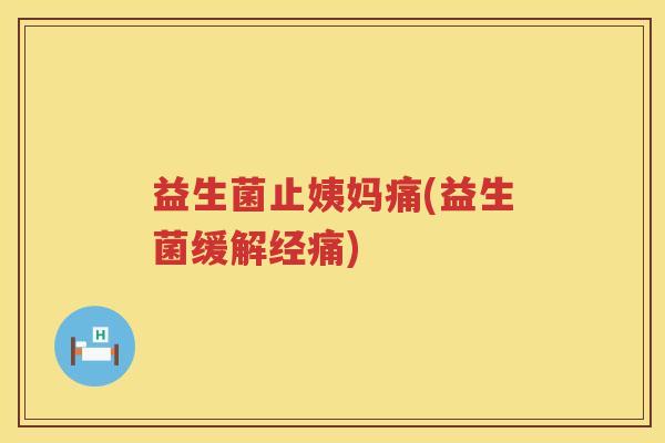 益生菌止姨妈痛(益生菌缓解经痛) 益生菌止姨妈痛(益生菌缓解经痛)