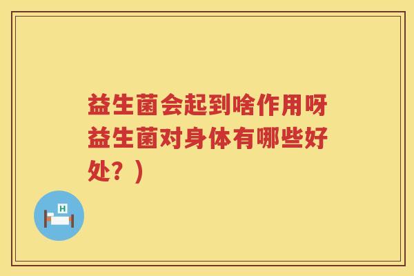 益生菌会起到啥作用呀益生菌对身体有哪些好处?) 益生菌会起到啥作用呀益生菌对身体有哪些好处?)